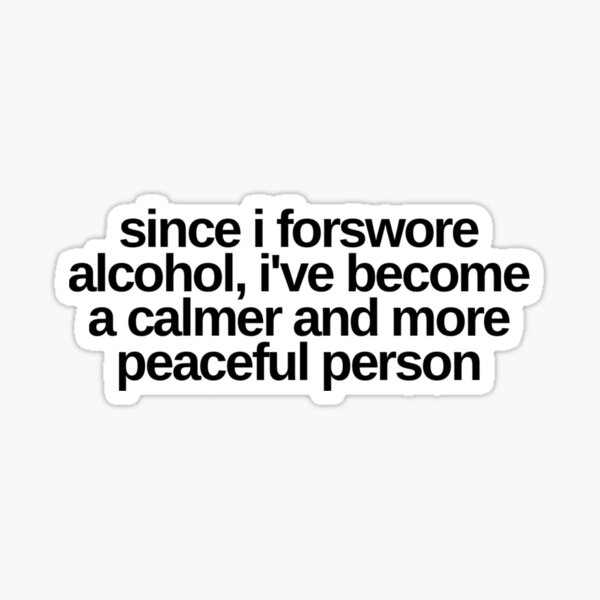 Since I forswore alcohol I've become a calmer and more peaceful person Sticker