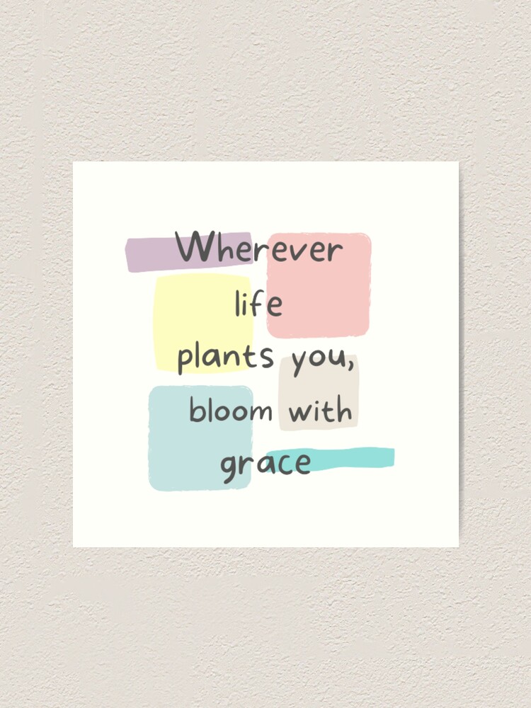 "Whatever life plants you bloom with grace , inspirational life quote