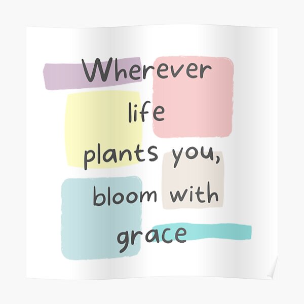"Whatever life plants you bloom with grace , inspirational life quote