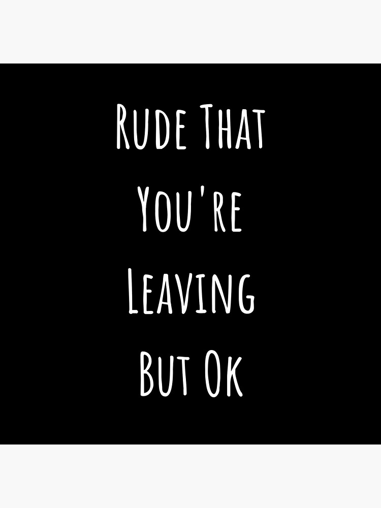 rude-that-you-re-leaving-but-ok-poster-by-techtify-redbubble