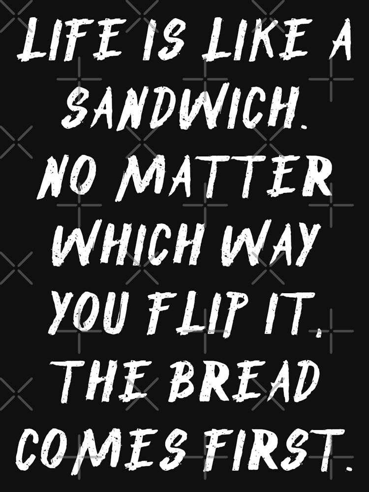 LIFE is Like a Sandwich No Matter Which Way You Flip It the BREAD Comes  First 