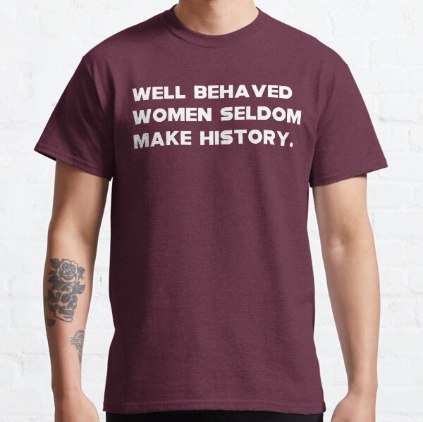 Well Behaved Women Seldom Make History Classic T-Shirt