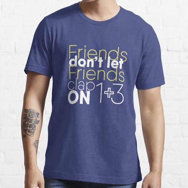 Friends don't let friends clap on 1 + 3 Essential T-Shirt