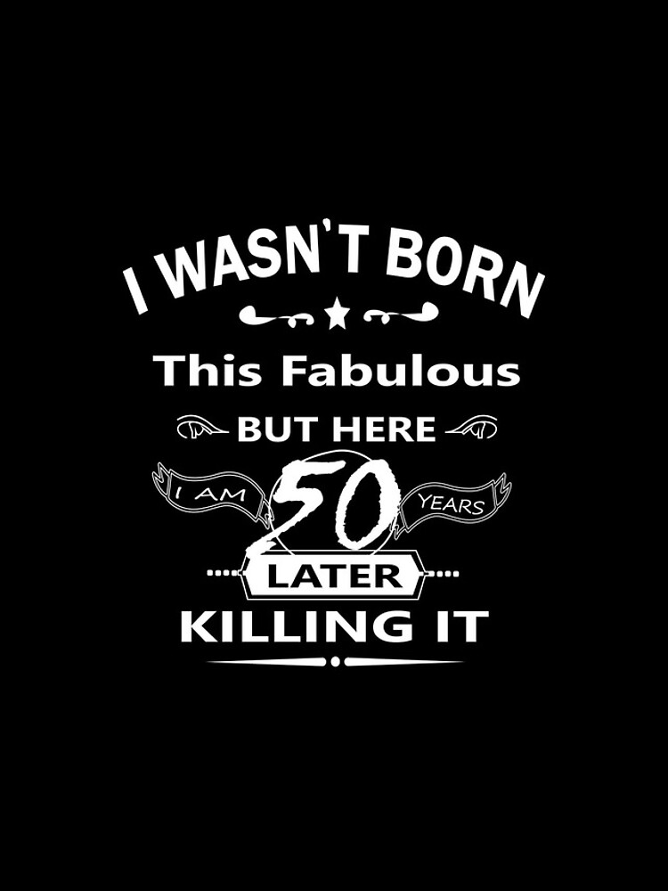 "i wasn't born this fabulous but here i am 50 years later killing it