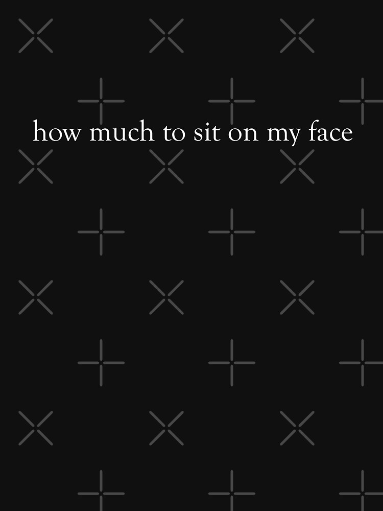"how much to sit on my face" Tshirt for Sale by Aymanejed Redbubble