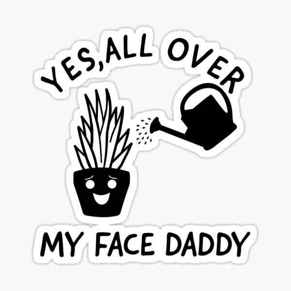 Yes All Over My Face Daddy Funny Gardening Dad Sticker By Theringbearergr Redbubble