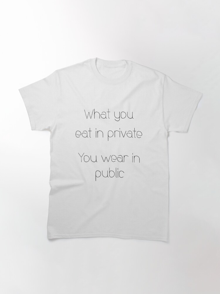 "What you eat in private you wear in public" Tshirt by MegaLawlz