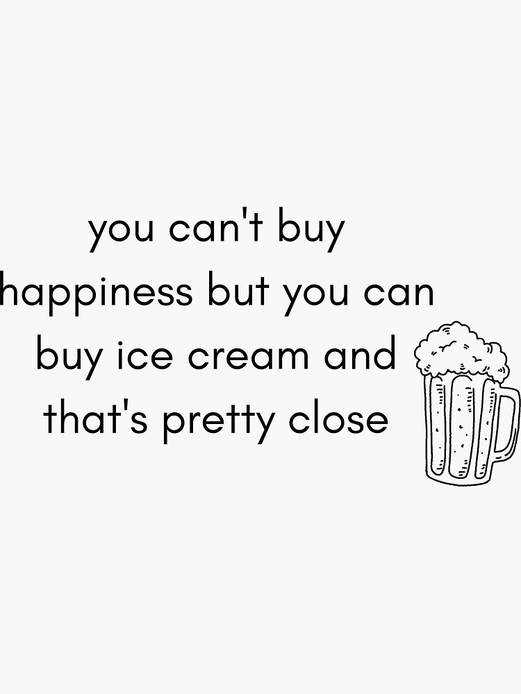 "you can't buy happiness but you can buy ice cream and that's pretty