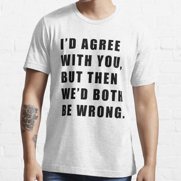 I D Agree With You But Then We D Both Be Wrong T Shirt For Sale By Hiross Redbubble