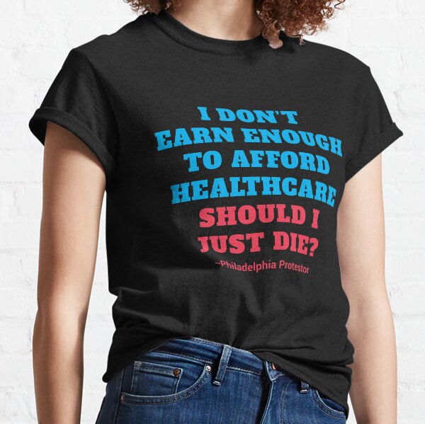 I Don't Earn Enough To Afford Healthcare - Should I Just Die? Classic T-Shirt