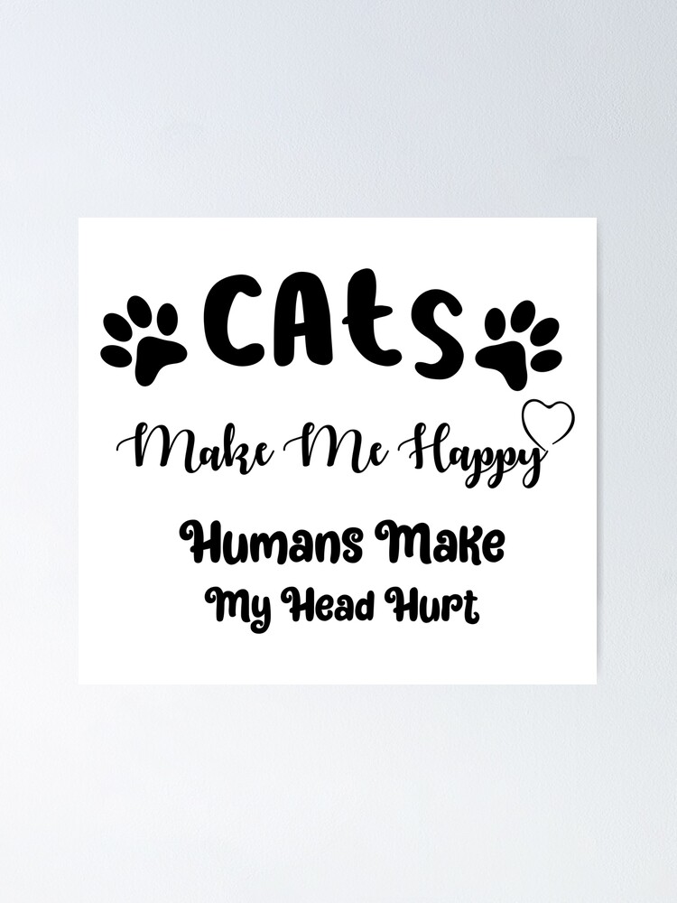 Cats Make Me Happy Humans Make My Head Hurt - Funny Cool Cat Meme Silly  Lover Hilarious Saying Quote | Poster