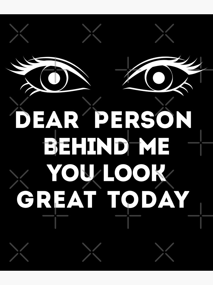 "dear person behind me you look great today" Poster for Sale by ...