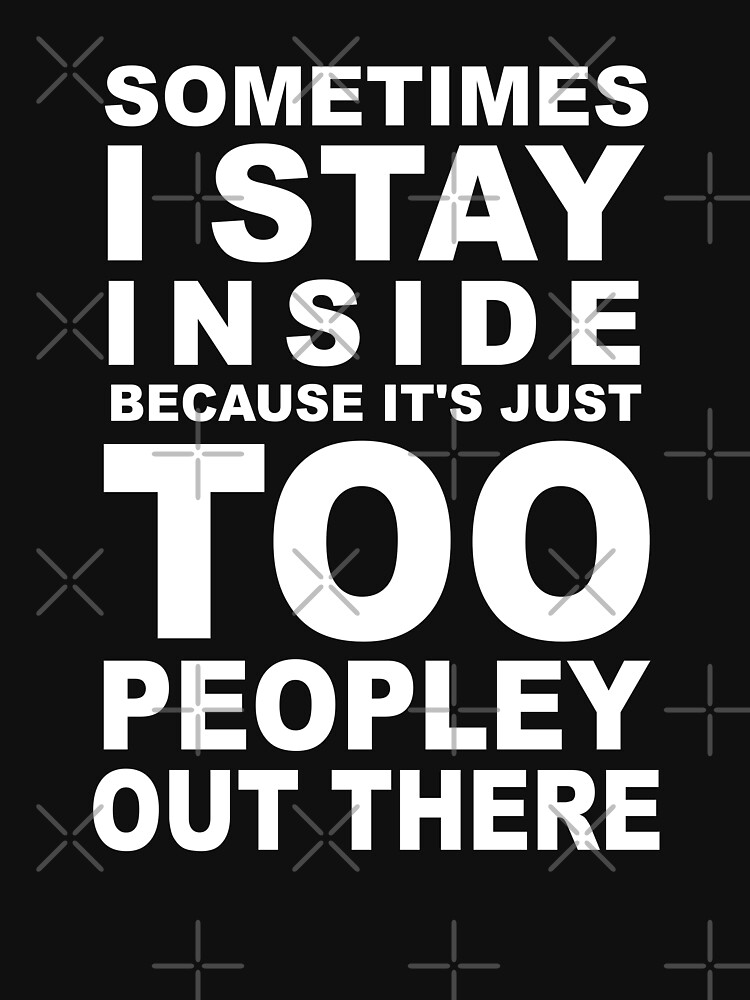 Sometimes I Say Inside Because It's Just Too Peopley Out There T