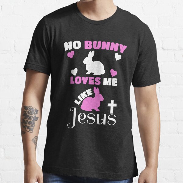 Funny Easter No Bunny Loves Me Like Jesus Cute Bunny Lover Essential T- Shirt for Sale by SharpThreadZ