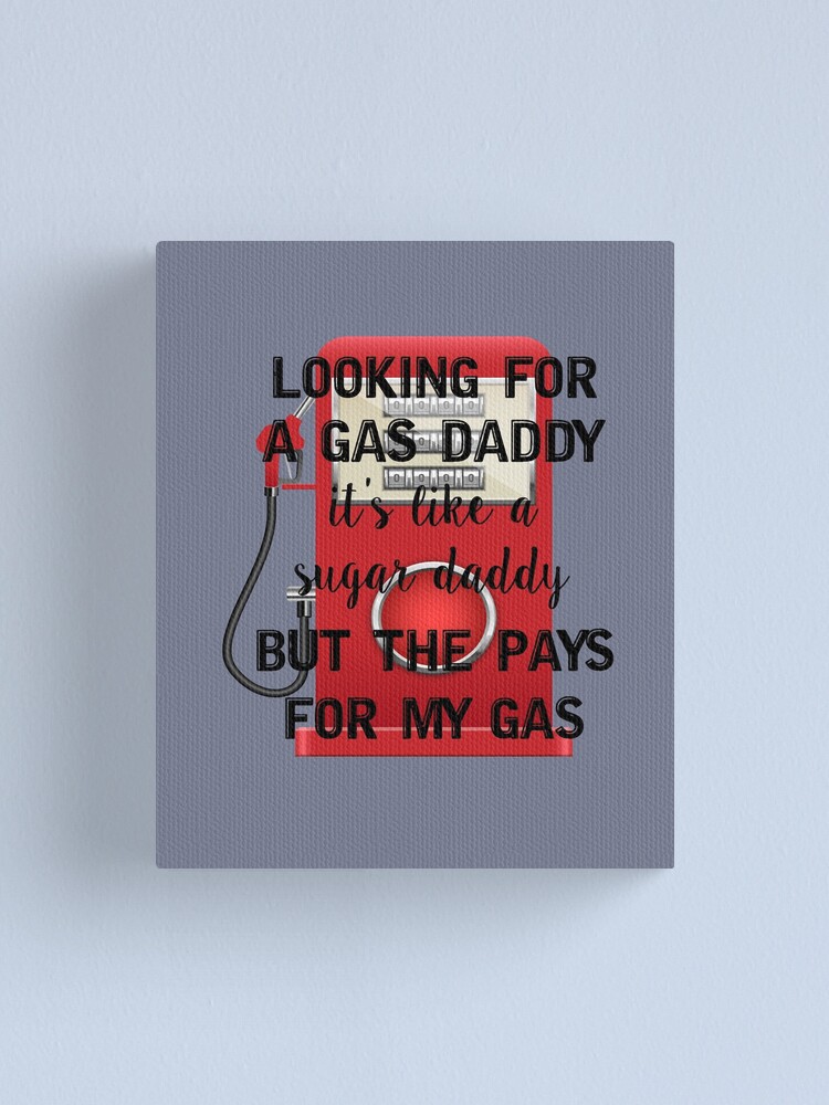 Looking for a gas daddy it's like a sugar daddy but the pays for my gas, Funny quotes Looking for a gas daddy it's like a sugar daddy but the pays for my gas, Funny quotes