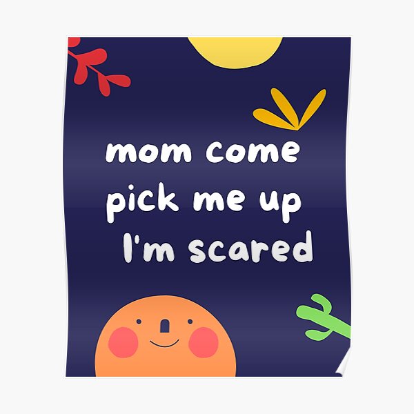 mom-come-pick-me-up-i-m-scared-meme-poster-for-sale-by-gohappy