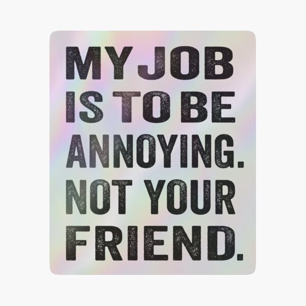 My job is to be annoying. Not your friend. Holographic Sticker