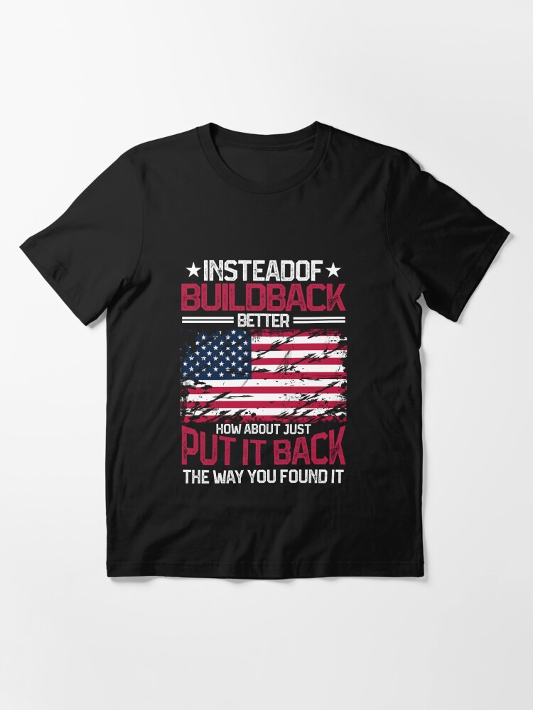 Disover Instead Of Build Back Better How About Just Put It Back Essential T-Shirt