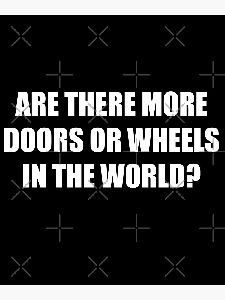 "Are There More Doors Or Wheels In The World" Poster by barrelroll909