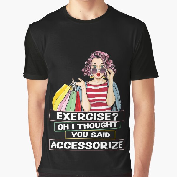 Exercise? Oh I Thought You Said Accessorize Humorous Design Graphic T-Shirt