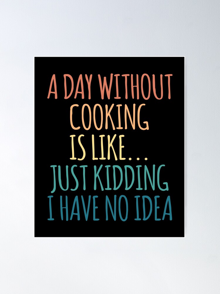  A Day Without Cooking Is Like Just Kidding Have No