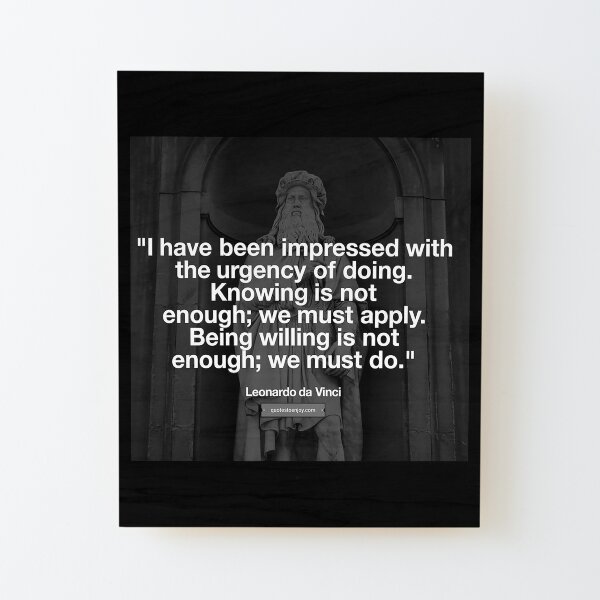 I have been impressed with the urgency of doing. Knowing is not enough; we must apply. Being willing is not enough; we must do. – Leonardo da Vinci Wood Mounted Print