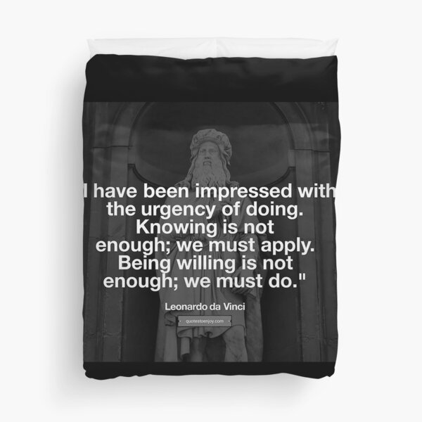 I have been impressed with the urgency of doing. Knowing is not enough; we must apply. Being willing is not enough; we must do. – Leonardo da Vinci Duvet Cover