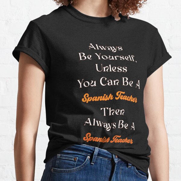 Spanish Teacher   - Always Be Yourself, Unless You Can Be A Spanish Teacher , Then Always Be A Spanish Teacher  Classic T-Shirt