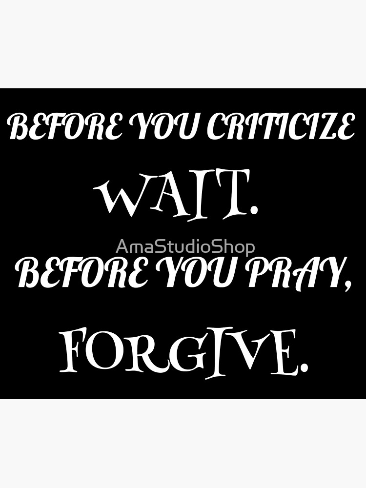 " Before you criticize, wait. Before you pray, forgive. Money Quotes