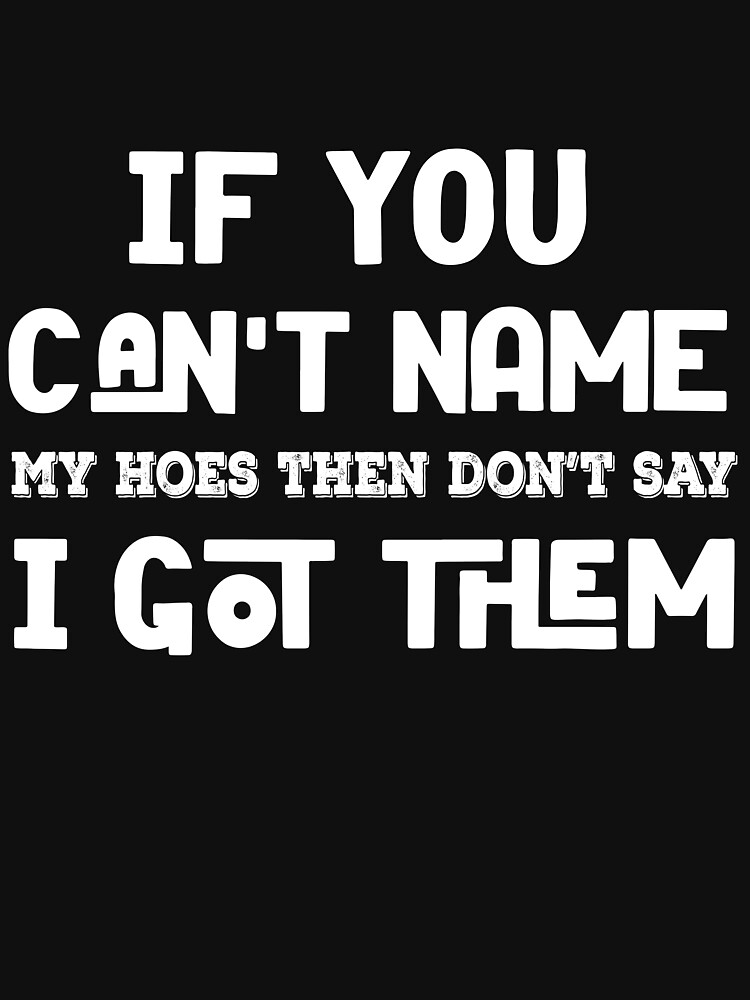 If you can't name my hoes then don't say I got them t-shirt Essential T- Shirt for Sale by ravishdesigns