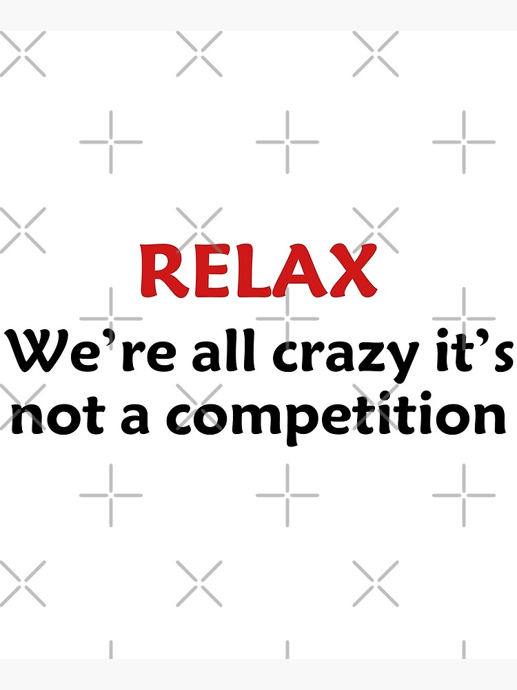 "Relax We're All Crazy It's Not A Competition Funny Quotes" Poster by