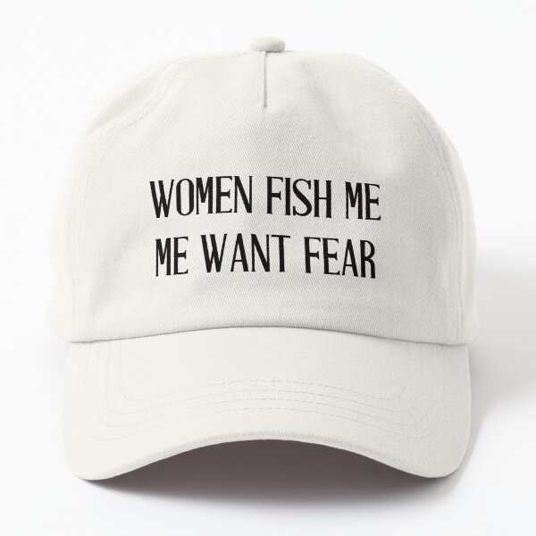 WOMEN FISH ME. ME WANT FEAR Dad Hat