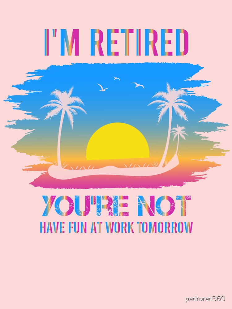 I'm Retired You're Not, Have Fun At Work Tomorrow T-Shirt I'm Retired You're Not, Have Fun At Work Tomorrow T-Shirt