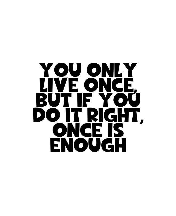 You only live once! But if you do it right once is enough