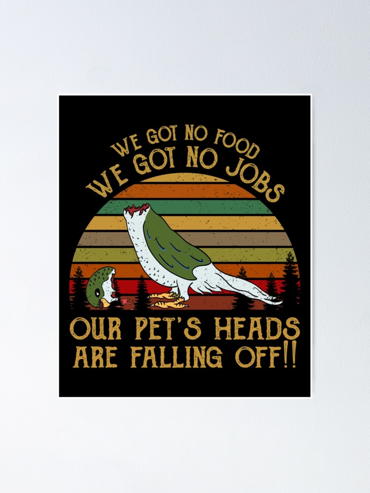 We Got No Food No Jobs Pets Heads Falling Off Shirt Dumb And 