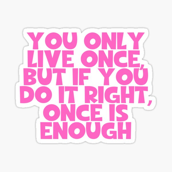 You only live once! But if you do it right once is enough