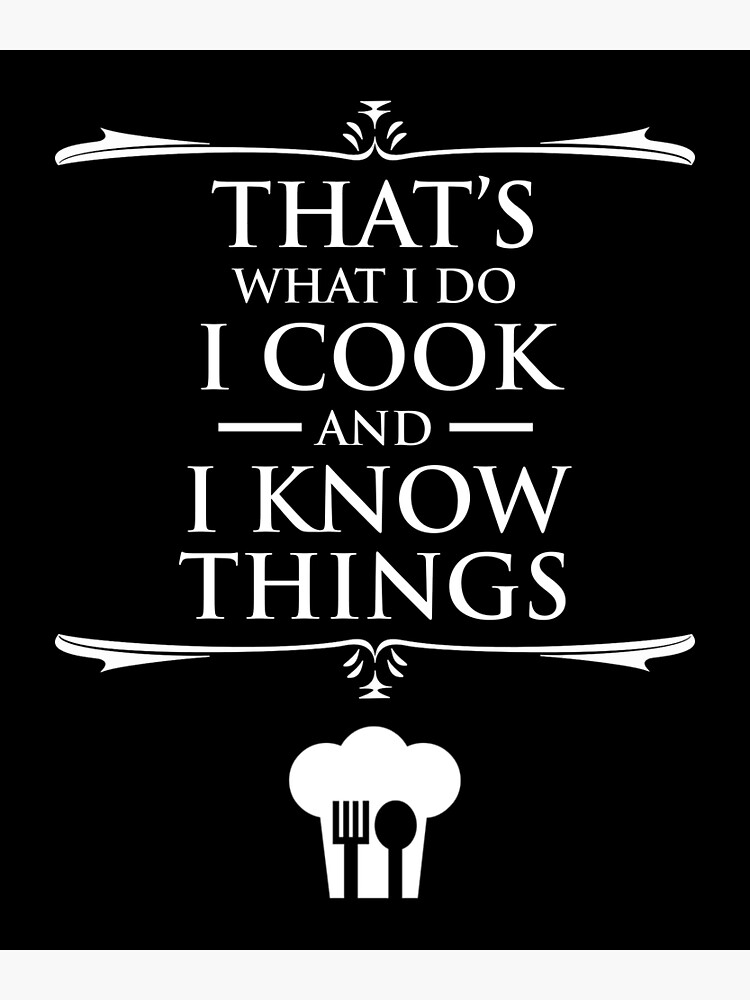 That's what I do I cook and I know things ,Great Cooking Saying