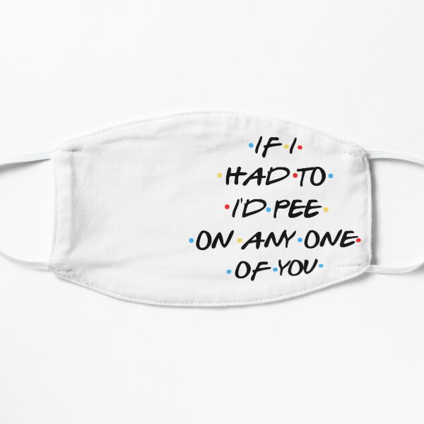 If i had to, I'd pee on any one of you Flat Mask