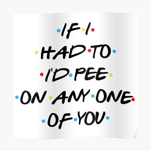If i had to, I'd pee on any one of you Poster