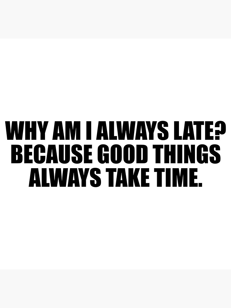 why-am-i-always-late-because-good-things-always-take-time-poster-by