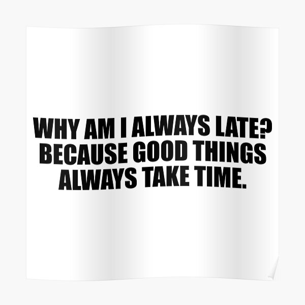 why-am-i-always-late-because-good-things-always-take-time-poster-by