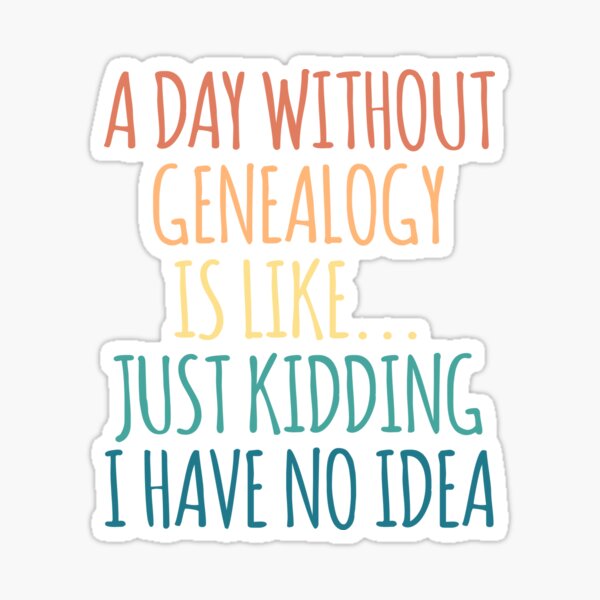A Day Without Genealogy Is Like Just Kidding I Have No Idea Sticker