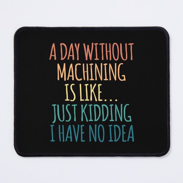 Item preview, A Day Without Machining Is Like Just Kidding I Have No Idea designed and sold by kindxinn.