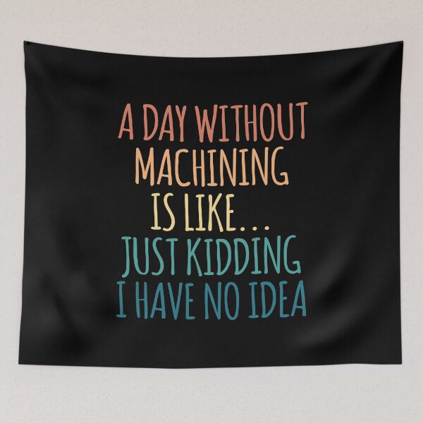 Item preview, A Day Without Machining Is Like Just Kidding I Have No Idea designed and sold by kindxinn.