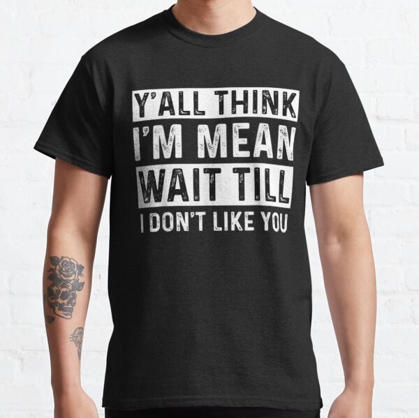 y'all think i'm mean wait till i don't like you Tee T-Shirt Classic T-Shirt