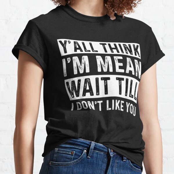 y'all think i'm mean wait till i don't like you Tee T-Shirt Classic T-Shirt