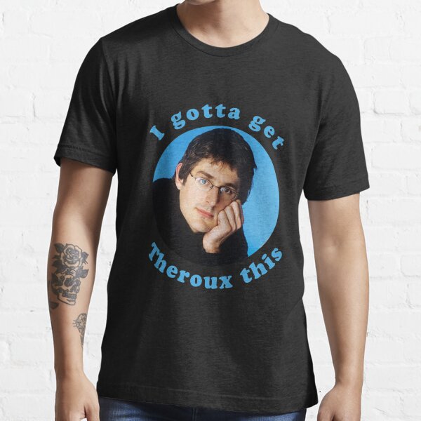 i gotta get theroux this t shirt