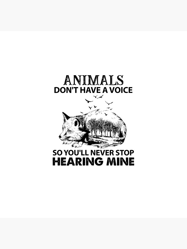 Animals Don't Have A Voice So You'll Never Stop Hearing Mine