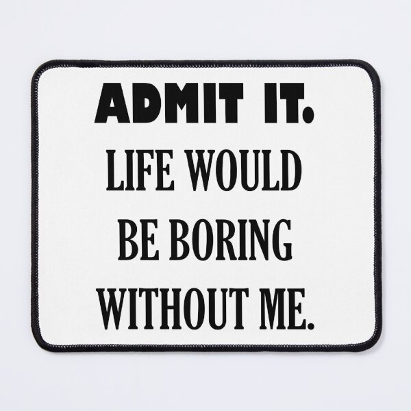 Item preview, ADMIT IT. LIFE WOULD BE BORING WITHOUT ME. designed and sold by DomGDesign.