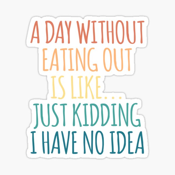 A Day Without Eating Out Is Like Just Kidding I Have No Idea Sticker